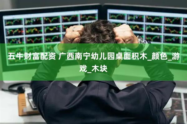 五牛财富配资 广西南宁幼儿园桌面积木_颜色_游戏_木块