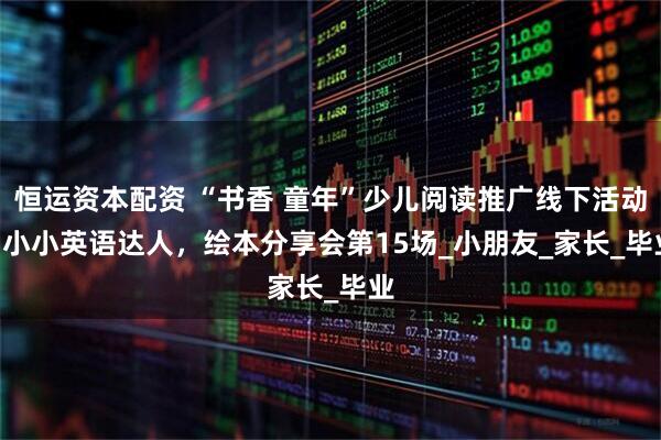 恒运资本配资 “书香 童年”少儿阅读推广线下活动 | 小小英语达人，绘本分享会第15场_小朋友_家长_毕业