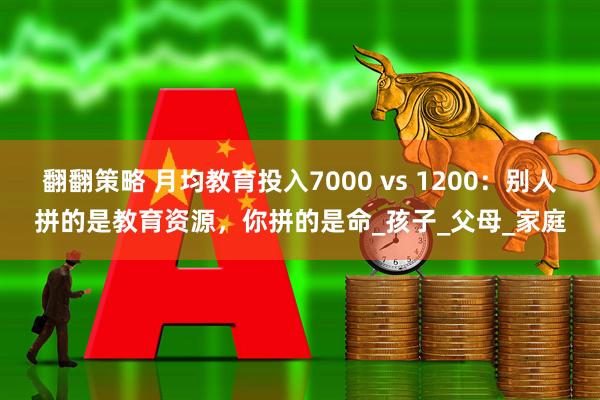 翻翻策略 月均教育投入7000 vs 1200：别人拼的是教育资源，你拼的是命_孩子_父母_家庭