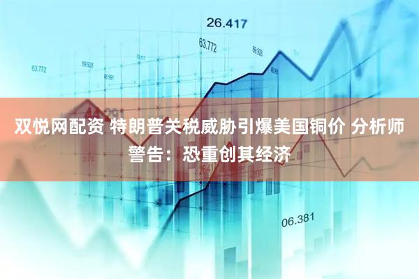 双悦网配资 特朗普关税威胁引爆美国铜价 分析师警告：恐重创其经济