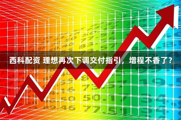 西科配资 理想再次下调交付指引，增程不香了？