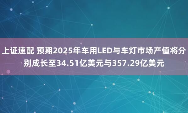 上证速配 预期2025年车用LED与车灯市场产值将分别成长至34.51亿美元与357.29亿美元