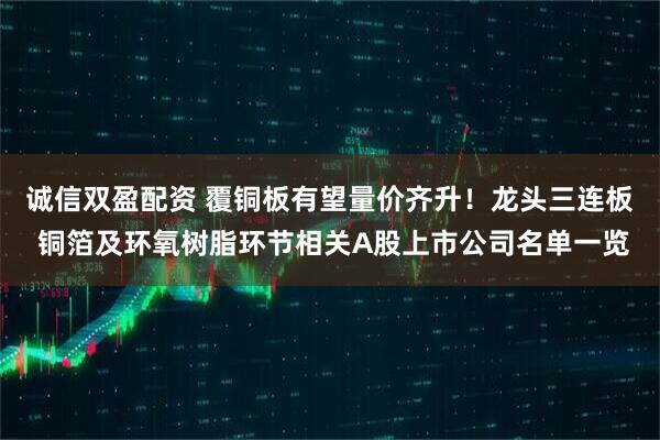 诚信双盈配资 覆铜板有望量价齐升！龙头三连板 铜箔及环氧树脂环节相关A股上市公司名单一览
