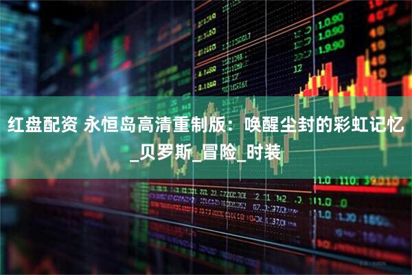 红盘配资 永恒岛高清重制版：唤醒尘封的彩虹记忆_贝罗斯_冒险_时装