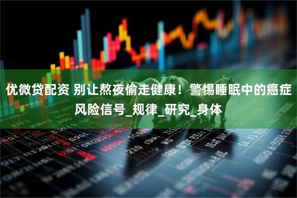 优微贷配资 别让熬夜偷走健康！警惕睡眠中的癌症风险信号_规律_研究_身体