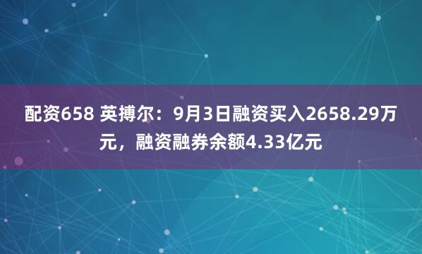 配资658 英搏尔：9月3日融资买入2658.29万元，融资融券余额4.33亿元