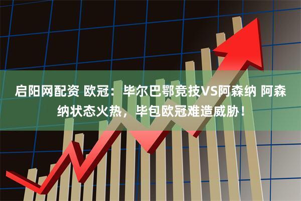 启阳网配资 欧冠：毕尔巴鄂竞技VS阿森纳 阿森纳状态火热，毕包欧冠难造威胁！