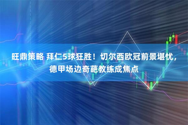 旺鼎策略 拜仁5球狂胜！切尔西欧冠前景堪忧，德甲场边奇葩教练成焦点