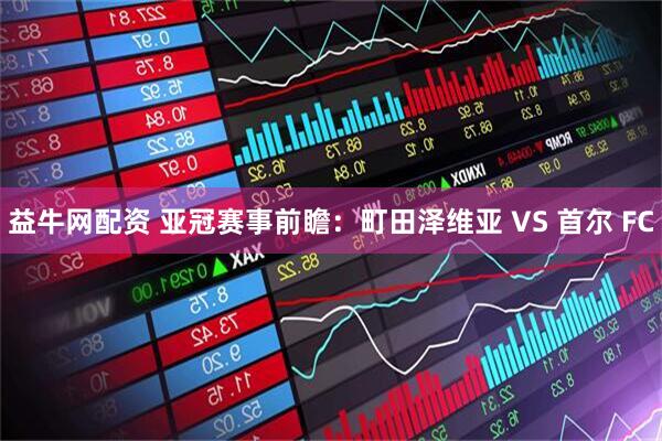 益牛网配资 亚冠赛事前瞻：町田泽维亚 VS 首尔 FC