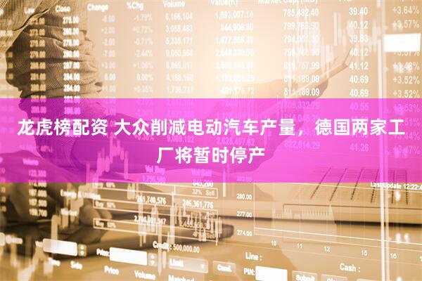 龙虎榜配资 大众削减电动汽车产量，德国两家工厂将暂时停产
