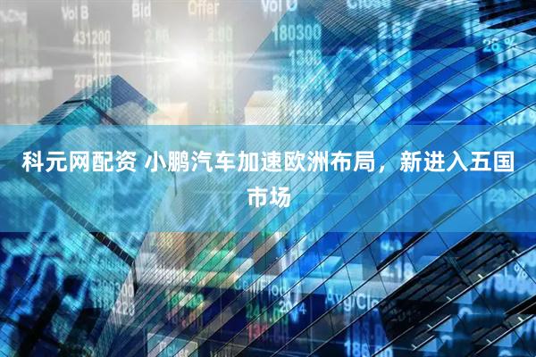 科元网配资 小鹏汽车加速欧洲布局，新进入五国市场