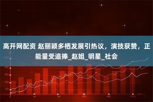 高开网配资 赵丽颖多栖发展引热议，演技获赞，正能量受追捧_赵姐_明星_社会