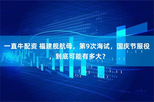 一直牛配资 福建舰航母，第9次海试，国庆节服役，到底可能有多大？