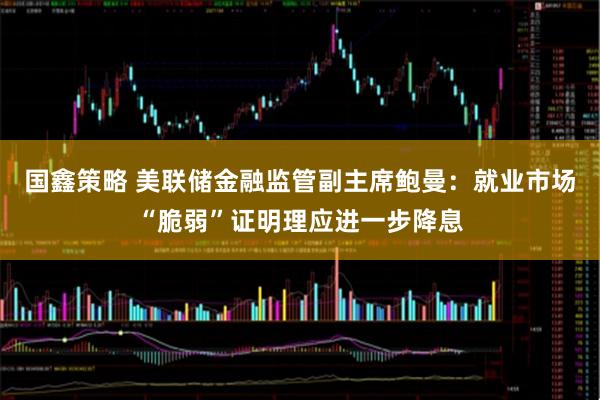 国鑫策略 美联储金融监管副主席鲍曼：就业市场“脆弱”证明理应进一步降息