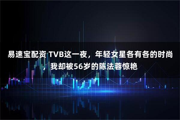 易速宝配资 TVB这一夜，年轻女星各有各的时尚，我却被56岁的陈法蓉惊艳