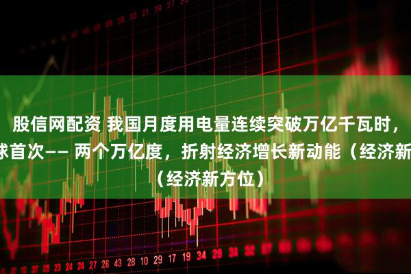 股信网配资 我国月度用电量连续突破万亿千瓦时，为全球首次—— 两个万亿度，折射经济增长新动能（经济新方位）