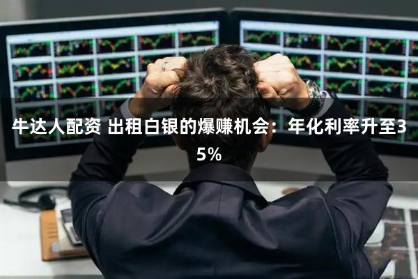 牛达人配资 出租白银的爆赚机会：年化利率升至35%