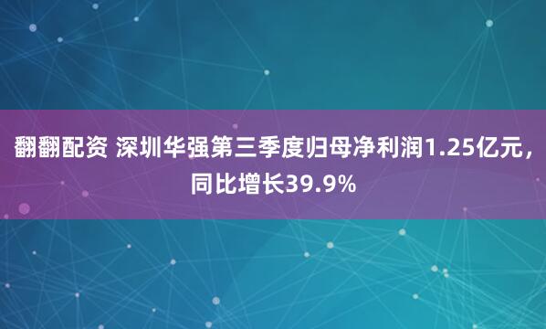 翻翻配资 深圳华强第三季度归母净利润1.25亿元，同比增长39.9%