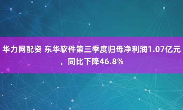 华力网配资 东华软件第三季度归母净利润1.07亿元，同比下降46.8%