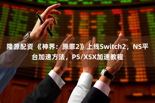 隆源配资 《神界：原罪2》上线Switch2，NS平台加速方法，PS/XSX加速教程