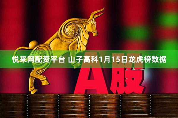悦来网配资平台 山子高科1月15日龙虎榜数据