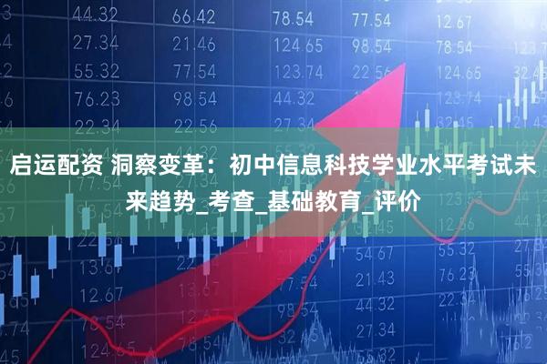 启运配资 洞察变革：初中信息科技学业水平考试未来趋势_考查_基础教育_评价