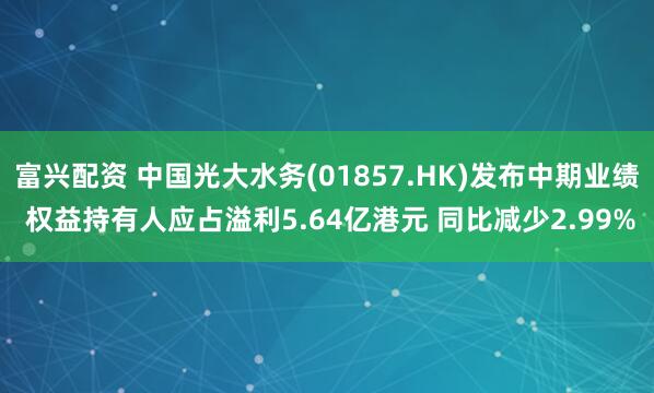 富兴配资 中国光大水务(01857.HK)发布中期业绩 权益持有人应占溢利5.64亿港元 同比减少2.99%