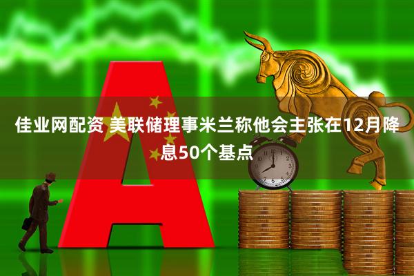 佳业网配资 美联储理事米兰称他会主张在12月降息50个基点