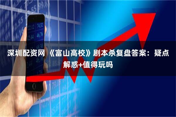 深圳配资网 《富山高校》剧本杀复盘答案：疑点解惑+值得玩吗