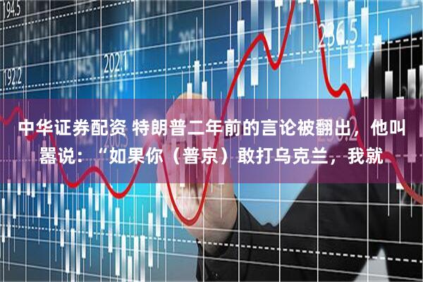 中华证券配资 特朗普二年前的言论被翻出，他叫嚣说：“如果你（普京）敢打乌克兰，我就