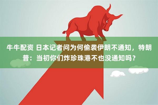 牛牛配资 日本记者问为何偷袭伊朗不通知，特朗普：当初你们炸珍珠港不也没通知吗？