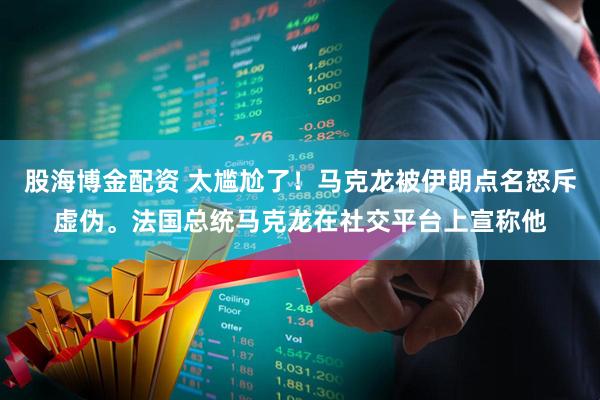 股海博金配资 太尴尬了！马克龙被伊朗点名怒斥虚伪。法国总统马克龙在社交平台上宣称他