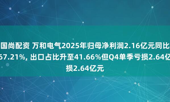 国尚配资 万和电气2025年归母净利润2.16亿元同比降67.21%, 出口占比升至41.66%但Q4单季亏损2.64亿元