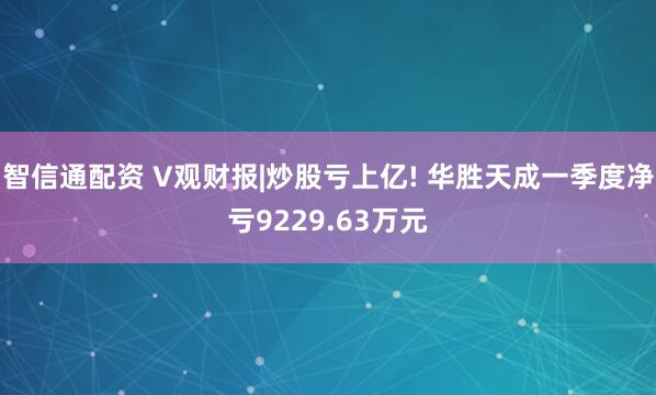 智信通配资 V观财报|炒股亏上亿! 华胜天成一季度净亏9229.63万元